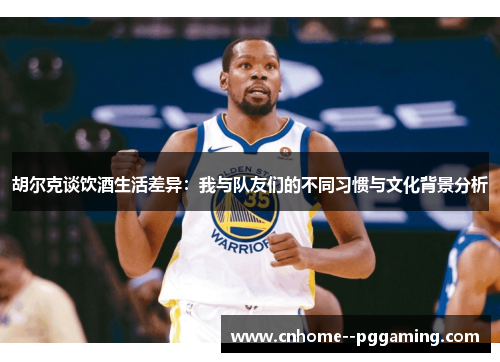 胡尔克谈饮酒生活差异:我与队友们的不同习惯与文化背景分析 胡尔克谈饮酒生活差异:我与队友们的不同习惯与文化背景分析