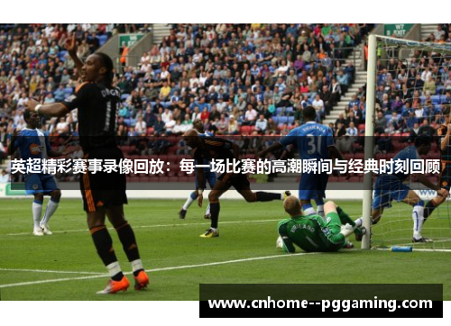 英超精彩赛事录像回放:每一场比赛的高潮瞬间与经典时刻回顾 英超精彩赛事录像回放:每一场比赛的高潮瞬间与经典时刻回顾