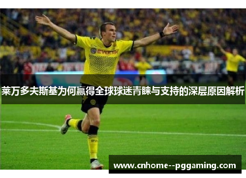 莱万多夫斯基为何赢得全球球迷青睐与支持的深层原因解析