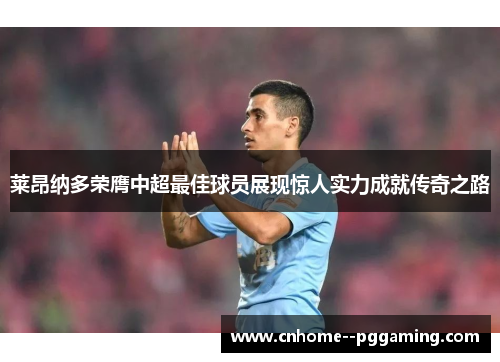 莱昂纳多荣膺中超最佳球员展现惊人实力成就传奇之路