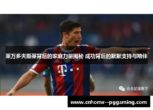 莱万多夫斯基背后的家庭力量揭秘 成功背后的默默支持与陪伴 莱万多夫斯基背后的家庭力量揭秘 成功背后的默默支持与陪伴