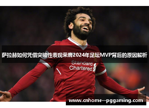 萨拉赫如何凭借突破性表现荣膺2024年足坛MVP背后的原因解析 萨拉赫如何凭借突破性表现荣膺2024年足坛MVP背后的原因解析