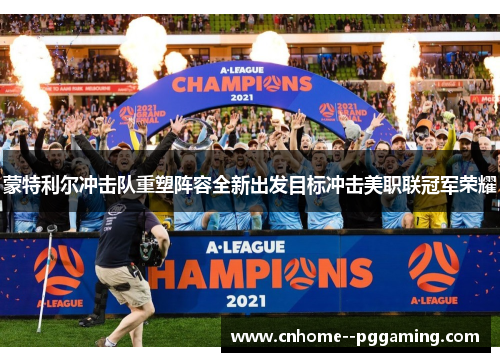 蒙特利尔冲击队重塑阵容全新出发目标冲击美职联冠军荣耀 蒙特利尔冲击队重塑阵容全新出发目标冲击美职联冠军荣耀