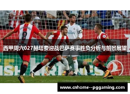 西甲周六027赫塔费迎战巴萨赛事胜负分析与前景展望