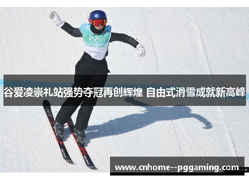 谷爱凌崇礼站强势夺冠再创辉煌 自由式滑雪成就新高峰