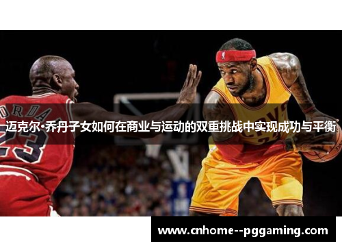 迈克尔·乔丹子女如何在商业与运动的双重挑战中实现成功与平衡 迈克尔·乔丹子女如何在商业与运动的双重挑战中实现成功与平衡