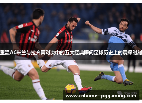 重温AC米兰与拉齐奥对决中的五大经典瞬间足球历史上的震撼时刻 重温AC米兰与拉齐奥对决中的五大经典瞬间足球历史上的震撼时刻