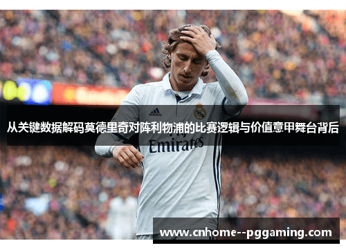 从关键数据解码莫德里奇对阵利物浦的比赛逻辑与价值意甲舞台背后 从关键数据解码莫德里奇对阵利物浦的比赛逻辑与价值意甲舞台背后