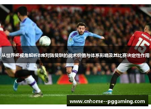 从世界杯视角解析B席对阵曼联的战术价值与体系影响及其比赛决定性作用