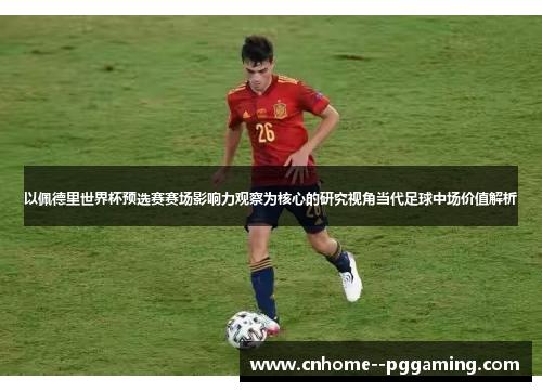以佩德里世界杯预选赛赛场影响力观察为核心的研究视角当代足球中场价值解析