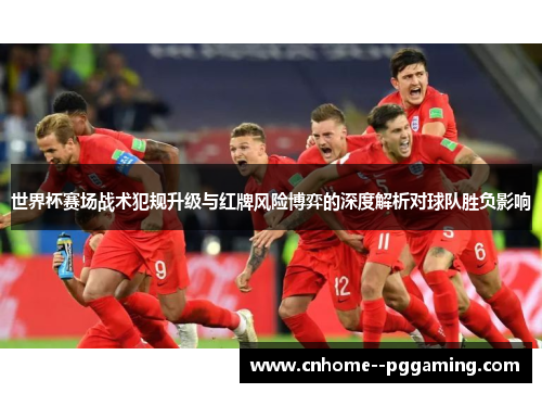世界杯赛场战术犯规升级与红牌风险博弈的深度解析对球队胜负影响 世界杯赛场战术犯规升级与红牌风险博弈的深度解析对球队胜负影响