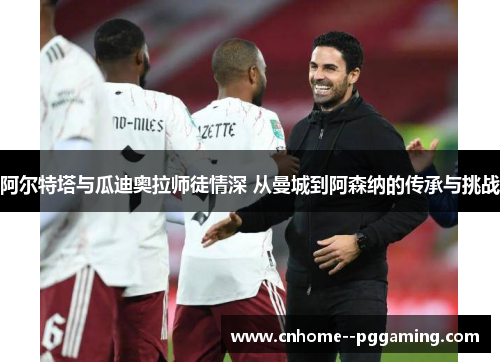 阿尔特塔与瓜迪奥拉师徒情深 从曼城到阿森纳的传承与挑战 阿尔特塔与瓜迪奥拉师徒情深 从曼城到阿森纳的传承与挑战