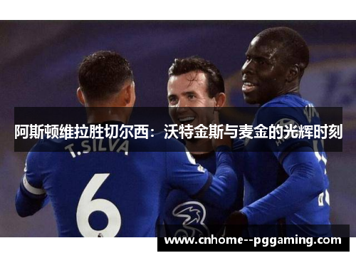 阿斯顿维拉胜切尔西:沃特金斯与麦金的光辉时刻 阿斯顿维拉胜切尔西:沃特金斯与麦金的光辉时刻