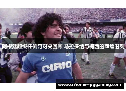 阿根廷超级杯传奇对决回顾 马拉多纳与梅西的辉煌时刻