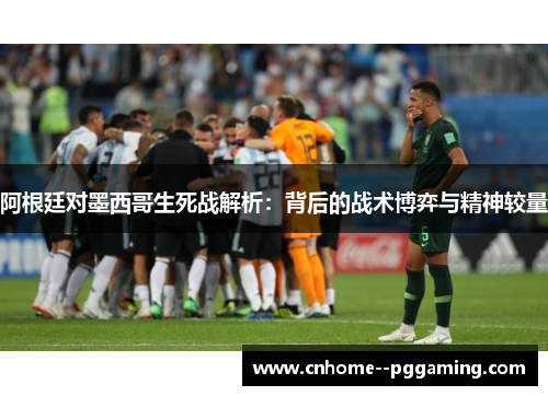 阿根廷对墨西哥生死战解析:背后的战术博弈与精神较量 阿根廷对墨西哥生死战解析:背后的战术博弈与精神较量