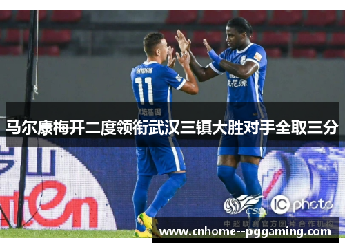 马尔康梅开二度领衔武汉三镇大胜对手全取三分