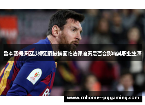 鲁本塞梅多因涉嫌犯罪被捕面临法律追责是否会影响其职业生涯