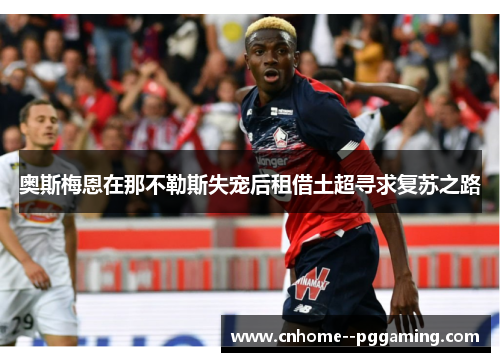 奥斯梅恩在那不勒斯失宠后租借土超寻求复苏之路