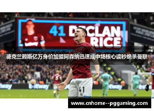 德克兰赖斯亿万身价加盟阿森纳迅速成中场核心读秒绝杀曼联