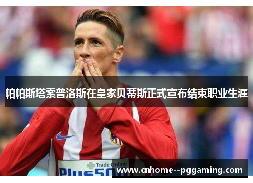 帕帕斯塔索普洛斯在皇家贝蒂斯正式宣布结束职业生涯 帕帕斯塔索普洛斯在皇家贝蒂斯正式宣布结束职业生涯