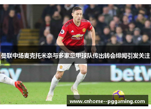 曼联中场麦克托米奈与多家意甲球队传出转会绯闻引发关注 曼联中场麦克托米奈与多家意甲球队传出转会绯闻引发关注