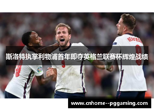 斯洛特执掌利物浦首年即夺英格兰联赛杯辉煌战绩 斯洛特执掌利物浦首年即夺英格兰联赛杯辉煌战绩