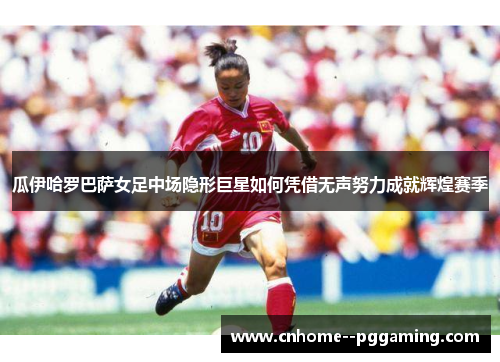 瓜伊哈罗巴萨女足中场隐形巨星如何凭借无声努力成就辉煌赛季