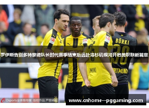 罗伊斯告别多特蒙德队长时代赛季结束后远赴洛杉矶银河开启美职联新篇章 罗伊斯告别多特蒙德队长时代赛季结束后远赴洛杉矶银河开启美职联新篇章