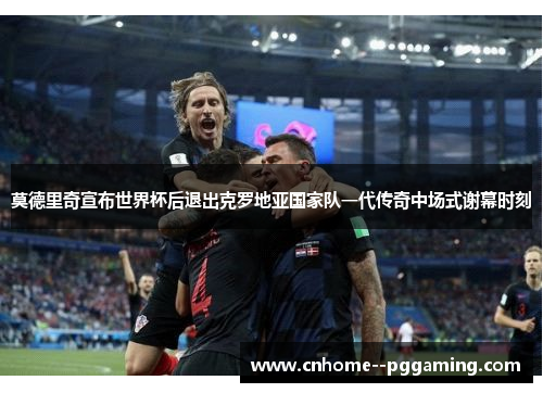 莫德里奇宣布世界杯后退出克罗地亚国家队一代传奇中场式谢幕时刻