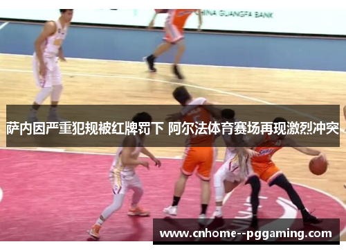 萨内因严重犯规被红牌罚下 阿尔法体育赛场再现激烈冲突