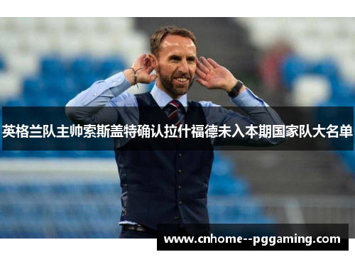 英格兰队主帅索斯盖特确认拉什福德未入本期国家队大名单