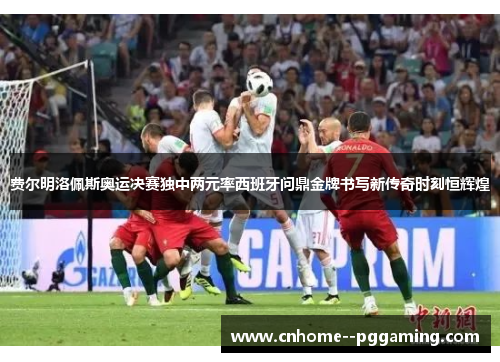 费尔明洛佩斯奥运决赛独中两元率西班牙问鼎金牌书写新传奇时刻恒辉煌