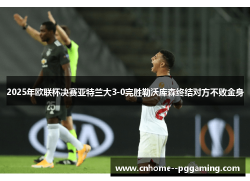 2025年欧联杯决赛亚特兰大3-0完胜勒沃库森终结对方不败金身 2025年欧联杯决赛亚特兰大3-0完胜勒沃库森终结对方不败金身