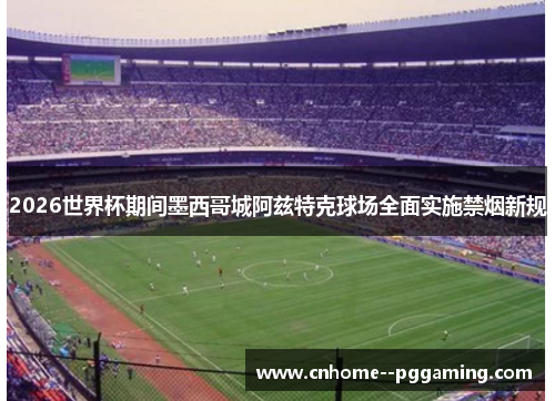 2026世界杯期间墨西哥城阿兹特克球场全面实施禁烟新规