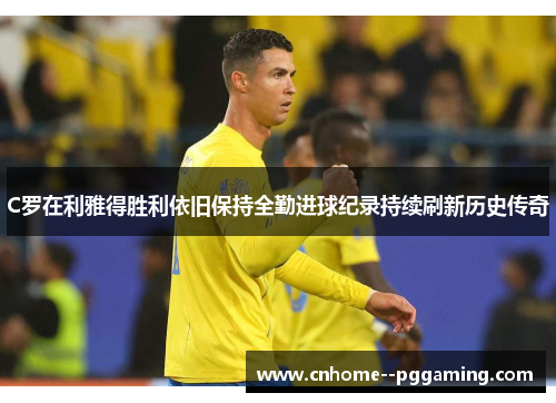 C罗在利雅得胜利依旧保持全勤进球纪录持续刷新历史传奇