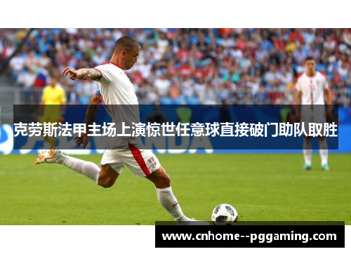 克劳斯法甲主场上演惊世任意球直接破门助队取胜