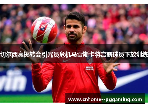 切尔西豪掷转会引冗员危机马雷斯卡将高薪球员下放训练
