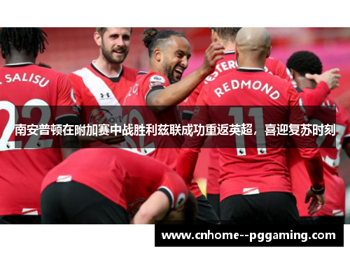 南安普顿在附加赛中战胜利兹联成功重返英超,喜迎复苏时刻 南安普顿在附加赛中战胜利兹联成功重返英超,喜迎复苏时刻