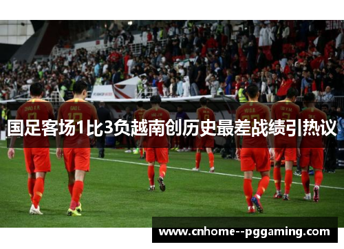 国足客场1比3负越南创历史最差战绩引热议 国足客场1比3负越南创历史最差战绩引热议