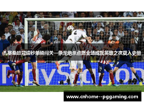 孔塞桑欧冠读秒单骑闯关一条龙绝杀点燃全场成就英雄之夜载入史册