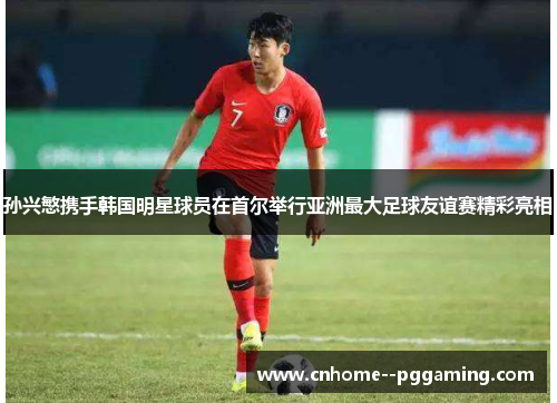 孙兴慜携手韩国明星球员在首尔举行亚洲最大足球友谊赛精彩亮相 孙兴慜携手韩国明星球员在首尔举行亚洲最大足球友谊赛精彩亮相