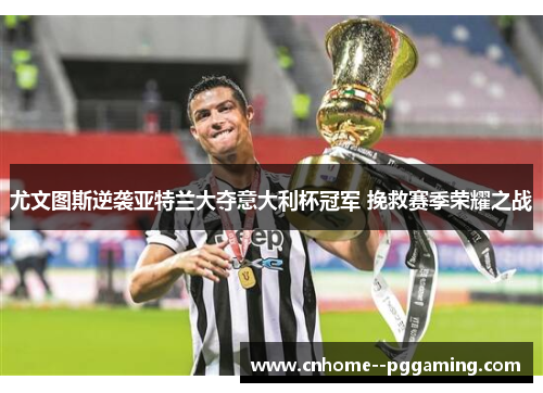 尤文图斯逆袭亚特兰大夺意大利杯冠军 挽救赛季荣耀之战