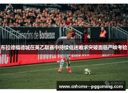 布拉德福德城在英乙联赛中持续低迷难求突破面临严峻考验