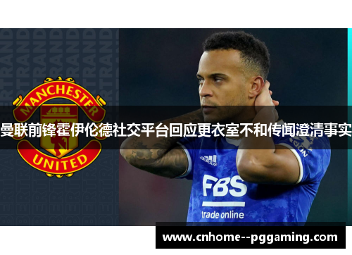 曼联前锋霍伊伦德社交平台回应更衣室不和传闻澄清事实