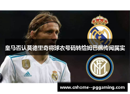 皇马否认莫德里奇将球衣号码转给姆巴佩传闻属实