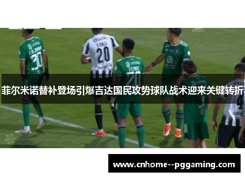 菲尔米诺替补登场引爆吉达国民攻势球队战术迎来关键转折