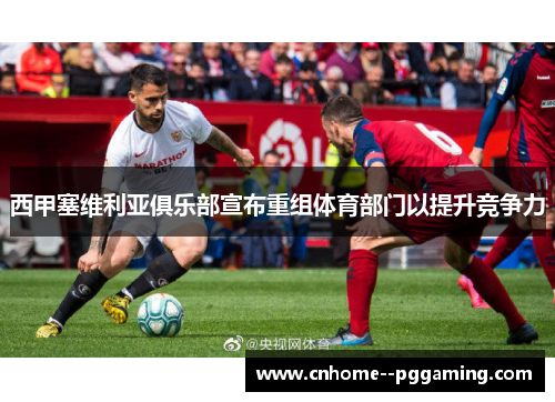 西甲塞维利亚俱乐部宣布重组体育部门以提升竞争力