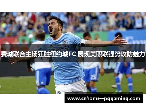 费城联合主场狂胜纽约城FC 展现美职联强势攻防魅力