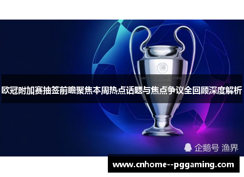 欧冠附加赛抽签前瞻聚焦本周热点话题与焦点争议全回顾深度解析