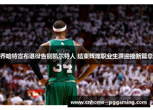 乔哈特宣布退役告别凯尔特人 结束辉煌职业生涯迎接新篇章 乔哈特宣布退役告别凯尔特人 结束辉煌职业生涯迎接新篇章